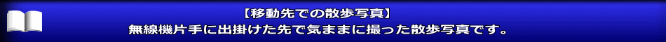 【移動先での散歩写真】 無線機片手に出掛けた先で気ままに撮った散歩写真です。