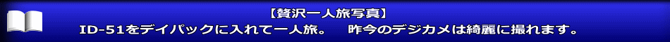 【贅沢一人旅写真】 ID-51をデイパックに入れて一人旅。　昨今のデジカメは綺麗に撮れます。